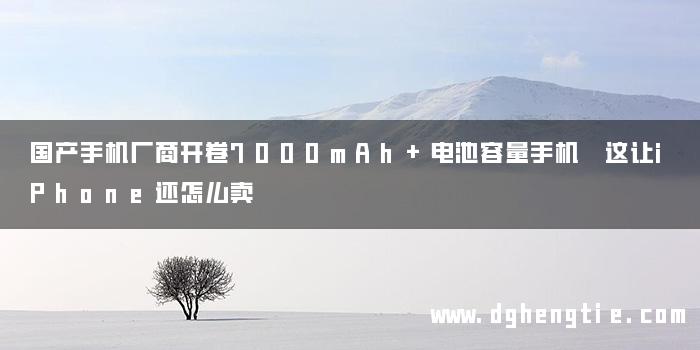 国产手机厂商开卷7000mAh+电池容量手机 这让iPhone还怎么卖